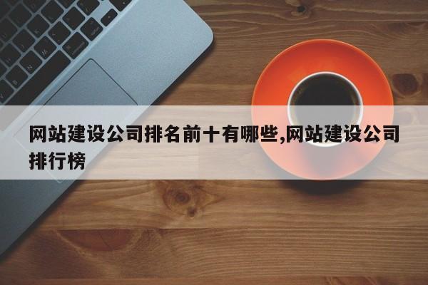 网站建设公司排名前十有哪些,网站建设公司排行榜